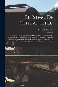 portada El Istmo de Tehuantepec: Resultado del Reconocimiento que Para la Construccion de un Ferrocarril de Comunicacion Entre los Oceanos Atlantico y.      Resúmen de la Geolog.