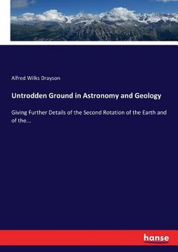portada Untrodden Ground in Astronomy and Geology: Giving Further Details of the Second Rotation of the Earth and of the... (en Inglés)