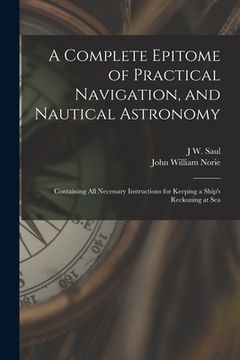 portada A Complete Epitome of Practical Navigation, and Nautical Astronomy: Containing All Necessary Instructions for Keeping a Ship's Reckoning at Sea (en Inglés)