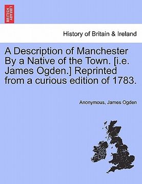 portada a description of manchester by a native of the town. [i.e. james ogden.] reprinted from a curious edition of 1783. (en Inglés)
