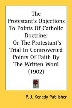 portada the protestant's objections to points of catholic doctrine: or the protestant's trial in controverted points of faith by the written word (1902)
