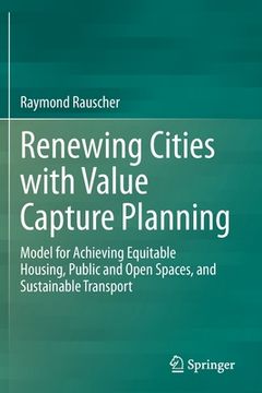 portada Renewing Cities with Value Capture Planning: Model for Achieving Equitable Housing, Public and Open Spaces, and Sustainable Transport (en Inglés)