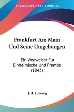 portada Frankfurt Am Main Und Seine Umgebungen: Ein Wegweiser Fur Einheimische Und Fremde (1843) (en Alemán)