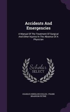 portada Accidents And Emergencies: A Manual Of The Treatment Of Surgical And Other Injuries In The Absence Of A Physician