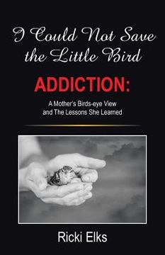 portada I Could Not Save the Little Bird: ADDICTION: A Mother's Birds-eye View and The Lessons She Learned