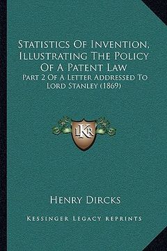 portada statistics of invention, illustrating the policy of a patent law: part 2 of a letter addressed to lord stanley (1869) (en Inglés)