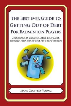 portada The Best Ever Guide to Getting Out of Debt for Badminton Players: Hundreds of Ways to Ditch Your Debt, Manage Your Money and Fix Your Finances (en Inglés)