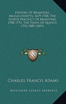portada history of braintree, massachusetts, 1639-1708, the north precinct of braintree, 1708-1792, the town of quincy, 1792-1889 (1891)