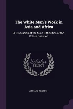 portada The White Man's Work in Asia and Africa: A Discussion of the Main Difficulties of the Colour Question (en Inglés)