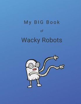 portada My Big Book of Wacky Robots: 100 Wacky Robot Ideas For You to Create and Color (en Inglés)