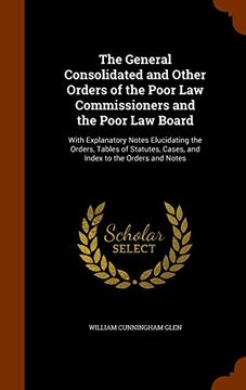 portada The General Consolidated and Other Orders of the Poor Law Commissioners and the Poor Law Board: With Explanatory Notes Elucidating the Orders, Tables ... Cases, and Index to the Orders and Notes