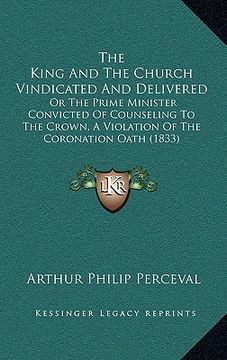 portada the king and the church vindicated and delivered: or the prime minister convicted of counseling to the crown, a violation of the coronation oath (1833 (en Inglés)