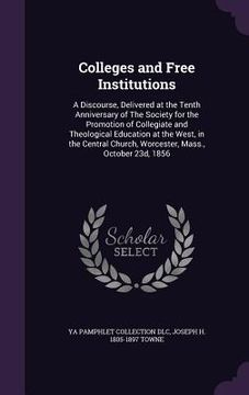 portada Colleges and Free Institutions: A Discourse, Delivered at the Tenth Anniversary of The Society for the Promotion of Collegiate and Theological Educati (en Inglés)