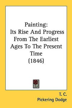 portada painting: its rise and progress from the earliest ages to the present time (1846) (en Inglés)