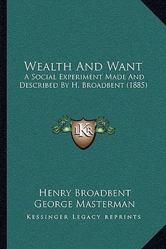 portada wealth and want: a social experiment made and described by h. broadbent (1885a social experiment made and described by h. broadbent (18 (en Inglés)