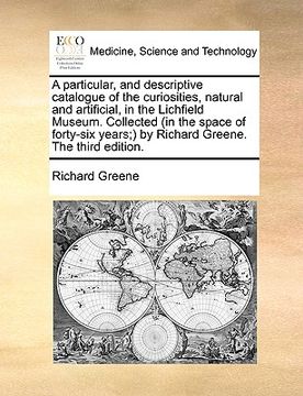 portada a particular, and descriptive catalogue of the curiosities, natural and artificial, in the lichfield museum. collected (in the space of forty-six ye (in English)