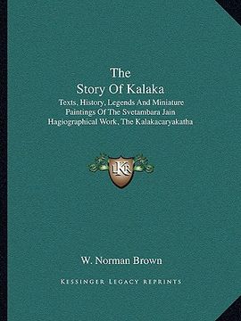 portada the story of kalaka: texts, history, legends and miniature paintings of the svetambara jain hagiographical work, the kalakacaryakatha (en Inglés)
