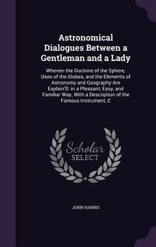 portada Astronomical Dialogues Between a Gentleman and a Lady: Wherein the Doctrine of the Sphere, Uses of the Globes, and the Elements of Astronomy and Geogr (en Inglés)