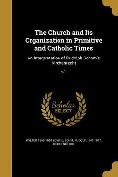 portada The Church and Its Organization in Primitive and Catholic Times: An Interpretation of Rudolph Sohnm's Kirchenrecht; v.1 (in English)