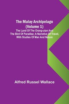 portada The Malay Archipelago (Volume 1); The Land of the Orang-utan and the Bird of Paradise; A Narrative of Travel, with Studies of Man and Nature (en Inglés)
