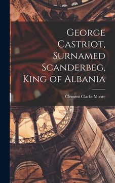 portada George Castriot, Surnamed Scanderbeg, King of Albania (en Inglés)