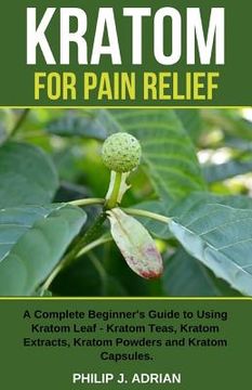 portada Kratom for Pain Relief: A Complete Beginner's Guide to Using Kratom Leaf - Kratom Teas, Kratom Extracts, Kratom Powders, and Kratom Capsules (en Inglés)