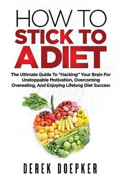 portada How To Stick To A Diet: The Ultimate Guide To "Hacking" Your Brain For Unstoppable Motivation And Lifelong Diet Success (en Inglés)