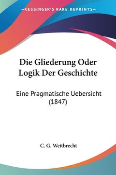 portada Die Gliederung Oder Logik Der Geschichte: Eine Pragmatische Uebersicht (1847) (en Alemán)