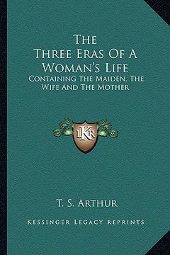 portada the three eras of a woman's life: containing the maiden, the wife and the mother (en Inglés)