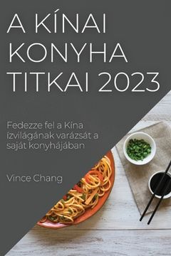 portada A kínai konyha titkai 2023: Fedezze fel a Kína ízvilágának varázsát a saját konyhájában (in Húngaro)