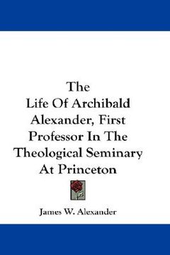 portada the life of archibald alexander, first professor in the theological seminary at princeton (en Inglés)