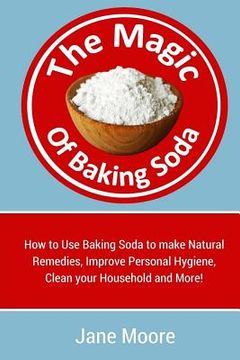 portada The Magic of Baking Soda: How to Use Baking Soda to make Natural Remedies, Improve Personal Hygiene, Clean your Household and More! (en Inglés)