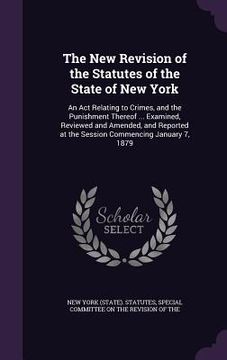 portada The New Revision of the Statutes of the State of New York: An Act Relating to Crimes, and the Punishment Thereof ... Examined, Reviewed and Amended, a (en Inglés)