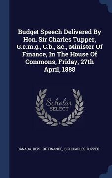 portada Budget Speech Delivered By Hon. Sir Charles Tupper, G.c.m.g., C.b., &c., Minister Of Finance, In The House Of Commons, Friday, 27th April, 1888