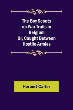 portada The Boy Scouts on War Trails in Belgium; Or, Caught Between Hostile Armies 