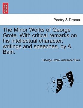 portada the minor works of george grote. with critical remarks on his intellectual character, writings and speeches, by a. bain. (en Inglés)