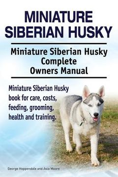 portada Miniature Siberian Husky. Miniature Siberian Husky Complete Owners Manual. Miniature Siberian Husky book for care, costs, feeding, grooming, health an (en Inglés)