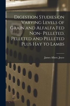 portada Digestion Studies on Varying Levels of Grain and Alfalfa Fed Non- Pelleted, Pelleted and Pelleted Plus Hay to Lambs (in English)