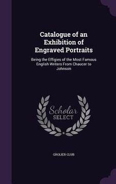 portada Catalogue of an Exhibition of Engraved Portraits: Being the Effigies of the Most Famous English Writers From Chaucer to Johnson (en Inglés)