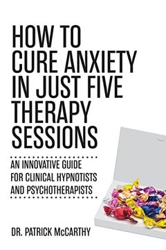 portada How to Cure Anxiety in Just Five Therapy Sessions: An Innovative Guide for Clinical Hypnotists and Psychotherapists (in English)