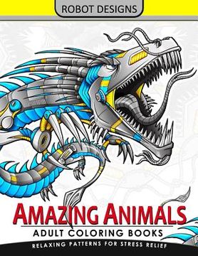 portada Amazing Animal Adult coloring Book Robot Design: Bear, Dog, Bird, Fish, Elephant, Tiger, Lion and Dragon