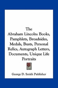portada the abraham lincoln: books, pamphlets, broadsides, medals, busts, personal relics, autograph letters, documents, unique life portraits (in English)