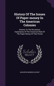 portada History Of The Issues Of Paper-money In The American Colonies: Anterior To The Revolution, Explanatory Of The Historical Chart Of The Paper Money Of T (in English)