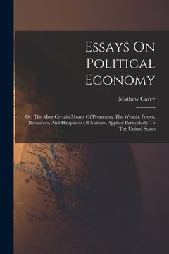 portada Essays On Political Economy: Or, The Most Certain Means Of Promoting The Wealth, Power, Resources, And Happiness Of Nations, Applied Particularly T (en Inglés)
