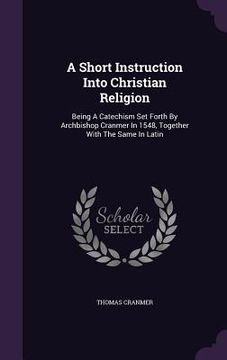 portada A Short Instruction Into Christian Religion: Being A Catechism Set Forth By Archbishop Cranmer In 1548, Together With The Same In Latin