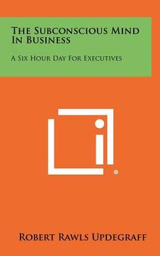 portada the subconscious mind in business: a six hour day for executives (en Inglés)