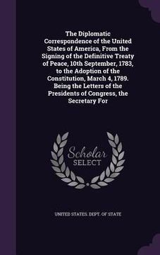 portada The Diplomatic Correspondence of the United States of America, From the Signing of the Definitive Treaty of Peace, 10th September, 1783, to the Adopti (en Inglés)