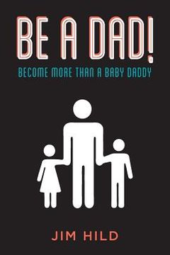 portada Be A Dad!: Become More than a Baby Daddy (en Inglés)