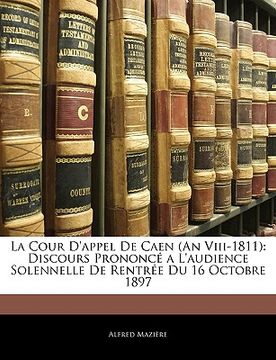 portada La Cour D'appel De Caen (An Viii-1811): Discours Prononcé a L'audience Solennelle De Rentrée Du 16 Octobre 1897 (en Francés)