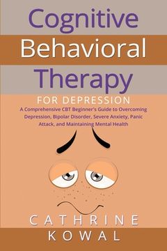 portada Cognitive Behavioral Therapy for Depression: A Comprehensive CBT Beginner's Guide to Overcoming Depression, Bipolar Disorder, Severe Anxiety, Panic At (in English)